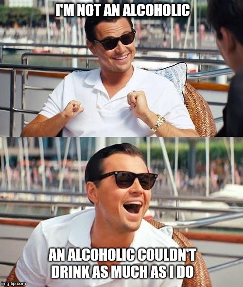 Leonardo Dicaprio Wolf Of Wall Street Meme | I'M NOT AN ALCOHOLIC; AN ALCOHOLIC COULDN'T DRINK AS MUCH AS I DO | image tagged in memes,leonardo dicaprio wolf of wall street | made w/ Imgflip meme maker