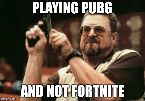 Am I The Only One Around Here Meme | PLAYING PUBG; AND NOT FORTNITE | image tagged in memes,am i the only one around here | made w/ Imgflip meme maker