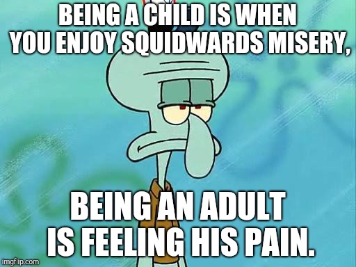 Squidward |  BEING A CHILD IS WHEN YOU ENJOY SQUIDWARDS MISERY, BEING AN ADULT IS FEELING HIS PAIN. | image tagged in squidward | made w/ Imgflip meme maker