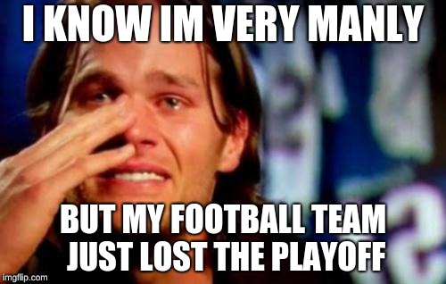 crying tom brady | I KNOW IM VERY MANLY; BUT MY FOOTBALL TEAM JUST LOST THE PLAYOFF | image tagged in crying tom brady | made w/ Imgflip meme maker