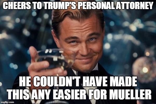 Leonardo Dicaprio Cheers | CHEERS TO TRUMP'S PERSONAL ATTORNEY; HE COULDN'T HAVE MADE THIS ANY EASIER FOR MUELLER | image tagged in memes,leonardo dicaprio cheers | made w/ Imgflip meme maker