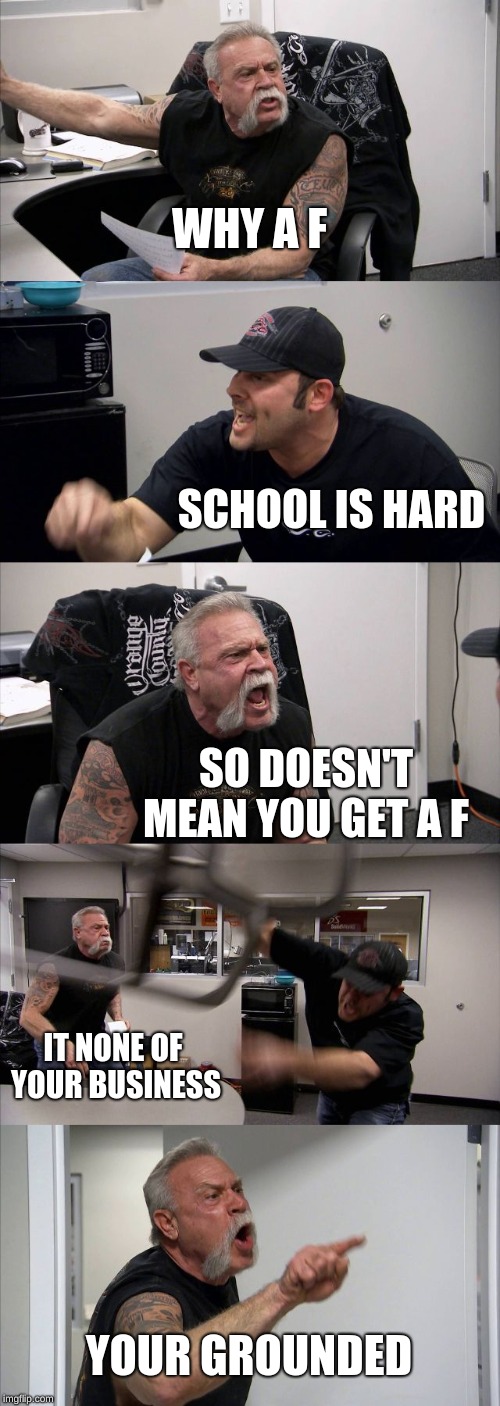American Chopper Argument Meme |  WHY A F; SCHOOL IS HARD; SO DOESN'T MEAN YOU GET A F; IT NONE OF YOUR BUSINESS; YOUR GROUNDED | image tagged in memes,american chopper argument | made w/ Imgflip meme maker
