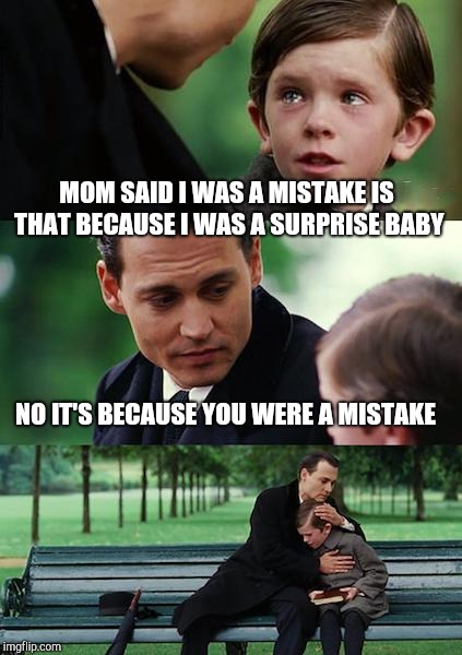 Finding Neverland | MOM SAID I WAS A MISTAKE IS THAT BECAUSE I WAS A SURPRISE BABY; NO IT'S BECAUSE YOU WERE A MISTAKE | image tagged in memes,finding neverland | made w/ Imgflip meme maker