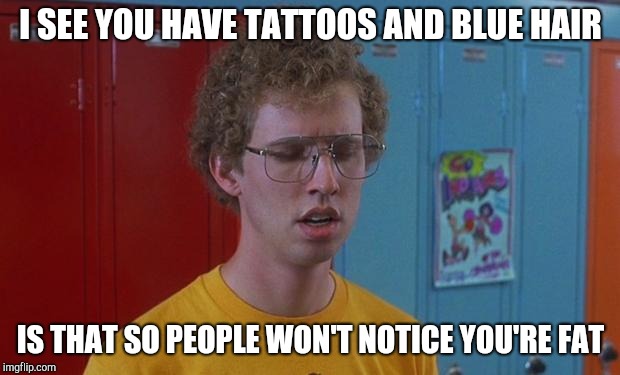 Is that because you think you're fat | I SEE YOU HAVE TATTOOS AND BLUE HAIR; IS THAT SO PEOPLE WON'T NOTICE YOU'RE FAT | image tagged in napoleon dynamite skills,napoleon dynamite | made w/ Imgflip meme maker