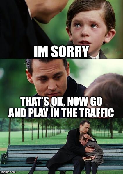 Finding Neverland Meme | IM SORRY THAT’S OK, NOW GO AND PLAY IN THE TRAFFIC | image tagged in memes,finding neverland | made w/ Imgflip meme maker