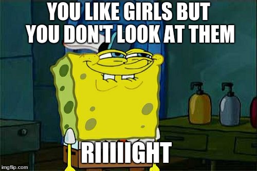 Don't You Squidward | YOU LIKE GIRLS BUT YOU DON'T LOOK AT THEM; RIIIIIGHT | image tagged in memes,dont you squidward | made w/ Imgflip meme maker