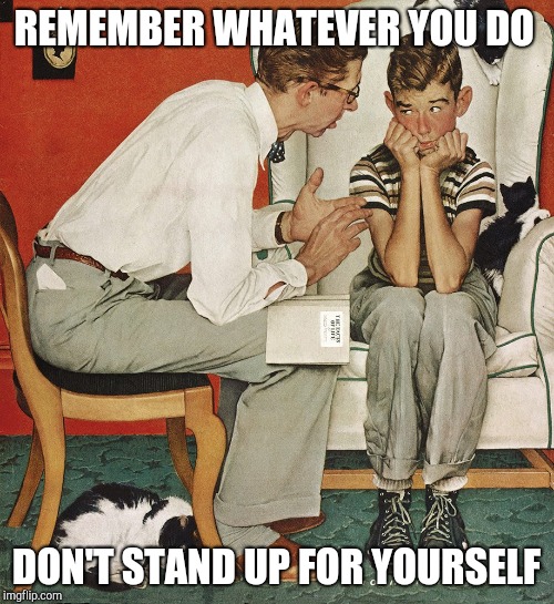 Norman Rockwell  | REMEMBER WHATEVER YOU DO; DON'T STAND UP FOR YOURSELF | image tagged in norman rockwell | made w/ Imgflip meme maker