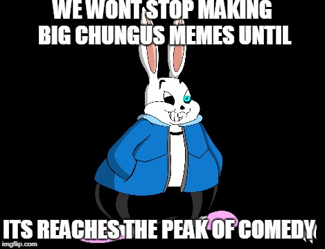 It will never end | WE WONT STOP MAKING BIG CHUNGUS MEMES UNTIL; ITS REACHES THE PEAK OF COMEDY | image tagged in big chungus,sans,sans chungus,comedy | made w/ Imgflip meme maker
