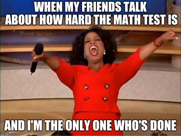 Oprah You Get A Meme | WHEN MY FRIENDS TALK ABOUT HOW HARD THE MATH TEST IS; AND I'M THE ONLY ONE WHO'S DONE | image tagged in memes,oprah you get a | made w/ Imgflip meme maker