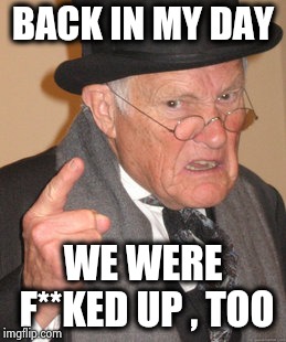 Back In My Day Meme | BACK IN MY DAY WE WERE F**KED UP , TOO | image tagged in memes,back in my day | made w/ Imgflip meme maker