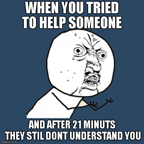 Y U No Meme | WHEN YOU TRIED TO HELP SOMEONE; AND AFTER 21 MINUTS THEY STIL DONT UNDERSTAND YOU | image tagged in memes,y u no | made w/ Imgflip meme maker