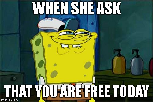 Don't You Squidward Meme | WHEN SHE ASK; THAT YOU ARE FREE TODAY | image tagged in memes,dont you squidward | made w/ Imgflip meme maker