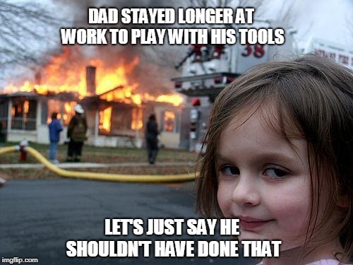 Little girl wanting dad home from work | DAD STAYED LONGER AT WORK TO PLAY WITH HIS TOOLS; LET'S JUST SAY HE SHOULDN'T HAVE DONE THAT | image tagged in memes,disaster girl,house,girl,dad,work | made w/ Imgflip meme maker