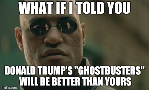 Matrix Morpheus Meme | WHAT IF I TOLD YOU DONALD TRUMP'S "GHOSTBUSTERS" WILL BE BETTER THAN YOURS | image tagged in memes,matrix morpheus | made w/ Imgflip meme maker