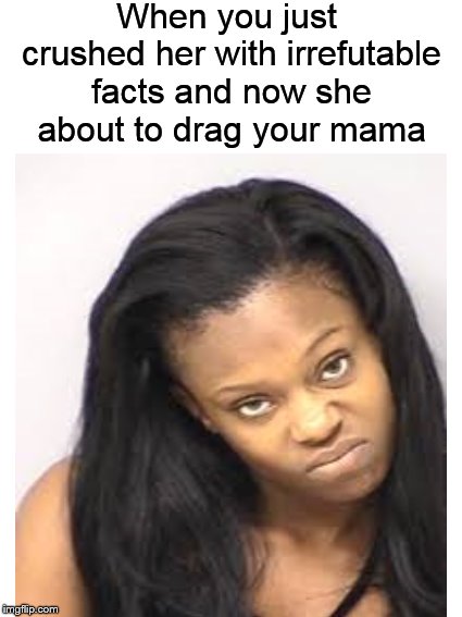 Happens every time.... | When you just crushed her with irrefutable facts and now she about to drag your mama | image tagged in attitude,yo mama,black girl,mean chick,angry woman | made w/ Imgflip meme maker