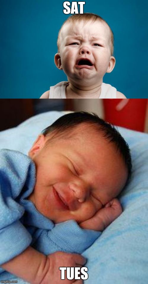 SAT TUES | image tagged in crying baby,sleeping baby laughing | made w/ Imgflip meme maker