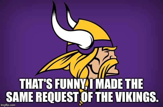 Minnesota Vikings | THAT'S FUNNY, I MADE THE SAME REQUEST OF THE VIKINGS. | image tagged in minnesota vikings | made w/ Imgflip meme maker