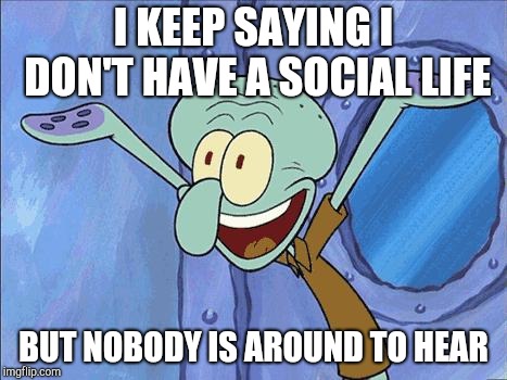 Squidward-Happy | I KEEP SAYING I DON'T HAVE A SOCIAL LIFE BUT NOBODY IS AROUND TO HEAR | image tagged in squidward-happy | made w/ Imgflip meme maker