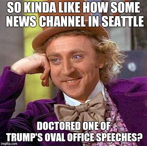 Creepy Condescending Wonka Meme | SO KINDA LIKE HOW SOME NEWS CHANNEL IN SEATTLE DOCTORED ONE OF TRUMP'S OVAL OFFICE SPEECHES? | image tagged in memes,creepy condescending wonka | made w/ Imgflip meme maker