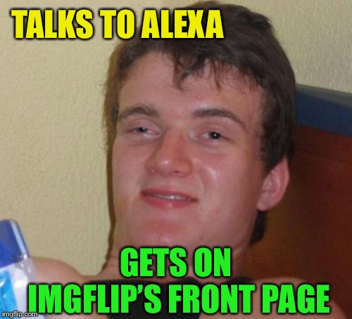 10 Guy Meme | TALKS TO ALEXA GETS ON IMGFLIP’S FRONT PAGE | image tagged in memes,10 guy | made w/ Imgflip meme maker