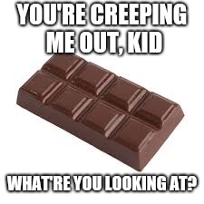 chocolate bar | YOU'RE CREEPING ME OUT, KID WHAT'RE YOU LOOKING AT? | image tagged in chocolate bar | made w/ Imgflip meme maker