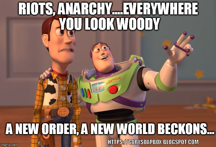 X, X Everywhere Meme | RIOTS, ANARCHY....EVERYWHERE YOU LOOK WOODY; A NEW ORDER, A NEW WORLD BECKONS... HTTPS://GARYSOAPBOX.BLOGSPOT.COM | image tagged in memes,x x everywhere | made w/ Imgflip meme maker
