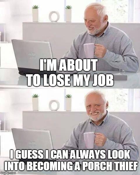 Hide the Pain Harold Meme | I'M ABOUT TO LOSE MY JOB I GUESS I CAN ALWAYS LOOK INTO BECOMING A PORCH THIEF | image tagged in memes,hide the pain harold | made w/ Imgflip meme maker