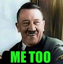 laughing hitler | ME TOO | image tagged in laughing hitler | made w/ Imgflip meme maker