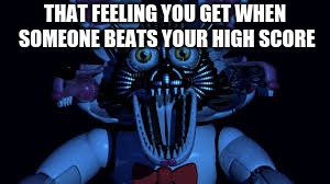 Funtime foxy jumpscare fnaf sister location | THAT FEELING YOU GET WHEN SOMEONE BEATS YOUR HIGH SCORE | image tagged in funtime foxy jumpscare fnaf sister location | made w/ Imgflip meme maker