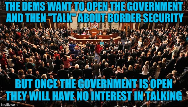 If there's any hostage taking going on, the Democrats are complicit | THE DEMS WANT TO OPEN THE GOVERNMENT AND THEN "TALK" ABOUT BORDER SECURITY; BUT ONCE THE GOVERNMENT IS OPEN THEY WILL HAVE NO INTEREST IN TALKING | image tagged in congress | made w/ Imgflip meme maker