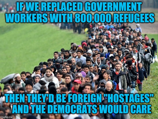 Schumer claims hostages are taken, but doesn't care about the hostages | IF WE REPLACED GOVERNMENT WORKERS WITH 800,000 REFUGEES; THEN THEY'D BE FOREIGN "HOSTAGES"   AND THE DEMOCRATS WOULD CARE | image tagged in syrian refugees 1 | made w/ Imgflip meme maker