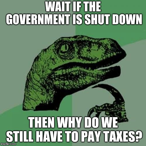 Government Shutdown = Taxes Still? | WAIT IF THE GOVERNMENT IS SHUT DOWN; THEN WHY DO WE STILL HAVE TO PAY TAXES? | image tagged in memes,philosoraptor,government shutdown,funny,taxes | made w/ Imgflip meme maker