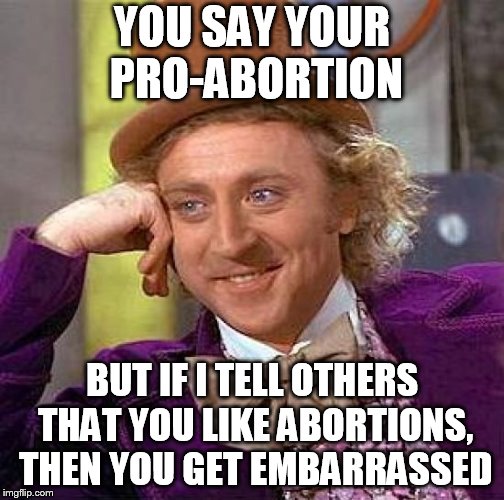 Creepy Condescending Wonka | YOU SAY YOUR PRO-ABORTION; BUT IF I TELL OTHERS THAT YOU LIKE ABORTIONS, THEN YOU GET EMBARRASSED | image tagged in memes,creepy condescending wonka | made w/ Imgflip meme maker