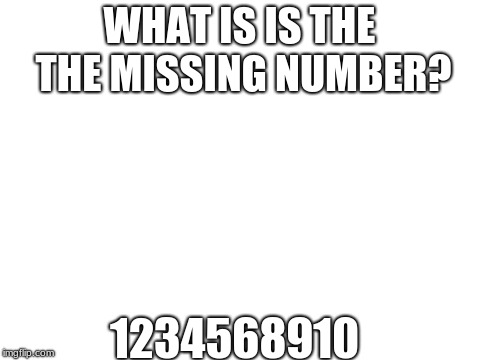 Missing Number | WHAT IS IS THE THE MISSING NUMBER? 1234568910 | image tagged in blank white template,missing,numbers | made w/ Imgflip meme maker