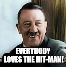 laughing hitler | EVERYBODY LOVES THE HIT-MAN! | image tagged in laughing hitler | made w/ Imgflip meme maker