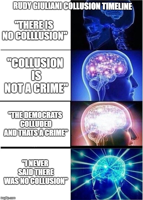 Expanding Brain | RUDY GIULIANI COLLUSION TIMELINE; "THERE IS NO COLLLUSION"; "COLLUSION IS NOT A CRIME"; "THE DEMOCRATS COLLUDED AND THATS A CRIME"; "I NEVER SAID THERE WAS NO COLLUSION" | image tagged in memes,expanding brain | made w/ Imgflip meme maker