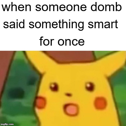 Surprised Pikachu Meme | when someone domb; said something smart; for once | image tagged in memes,surprised pikachu | made w/ Imgflip meme maker