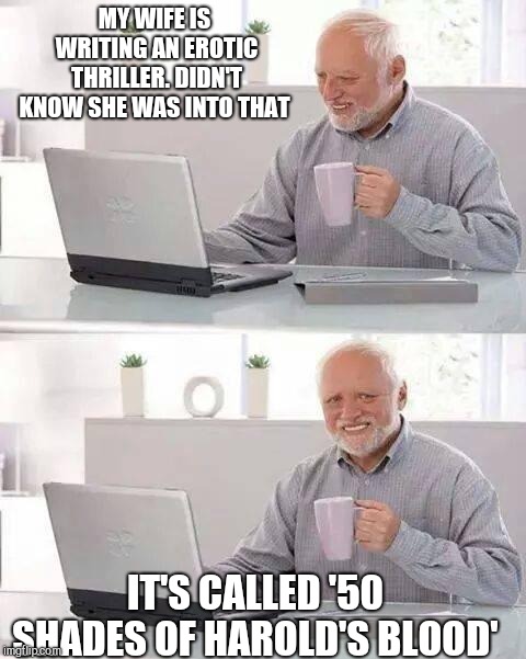 Hide the Pain Harold Meme | MY WIFE IS WRITING AN EROTIC THRILLER. DIDN'T KNOW SHE WAS INTO THAT; IT'S CALLED '50 SHADES OF HAROLD'S BLOOD' | image tagged in memes,hide the pain harold | made w/ Imgflip meme maker
