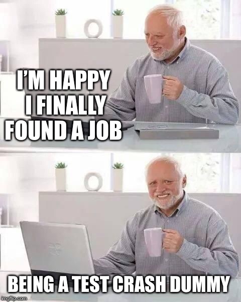 hide the pain harold | I’M HAPPY I FINALLY FOUND A JOB; BEING A TEST CRASH DUMMY | image tagged in hide the pain harold | made w/ Imgflip meme maker