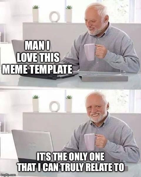 hide the pain harold | MAN I LOVE THIS MEME TEMPLATE; IT’S THE ONLY ONE THAT I CAN TRULY RELATE TO | image tagged in hide the pain harold | made w/ Imgflip meme maker