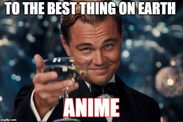 to anime | TO THE BEST THING ON EARTH; ANIME | image tagged in memes,leonardo dicaprio cheers,anime | made w/ Imgflip meme maker