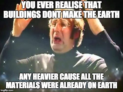 Mind Blown | YOU EVER REALISE THAT BUILDINGS DONT MAKE THE EARTH; ANY HEAVIER CAUSE ALL THE MATERIALS WERE ALREADY ON EARTH | image tagged in mind blown | made w/ Imgflip meme maker