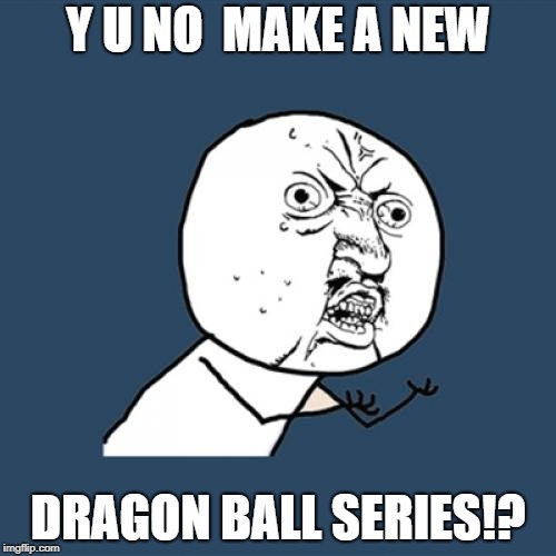 Y U No | Y U NO  MAKE A NEW; DRAGON BALL SERIES!? | image tagged in memes,y u no | made w/ Imgflip meme maker