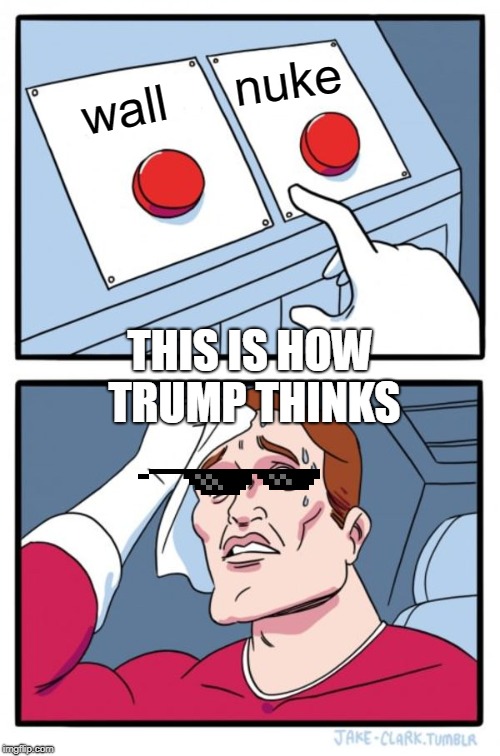 Two Buttons | nuke; wall; THIS IS HOW TRUMP THINKS | image tagged in memes,two buttons | made w/ Imgflip meme maker
