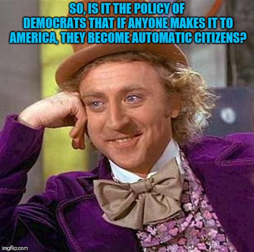 Creepy Condescending Wonka | SO, IS IT THE POLICY OF DEMOCRATS THAT IF ANYONE MAKES IT TO AMERICA, THEY BECOME AUTOMATIC CITIZENS? | image tagged in memes,creepy condescending wonka | made w/ Imgflip meme maker