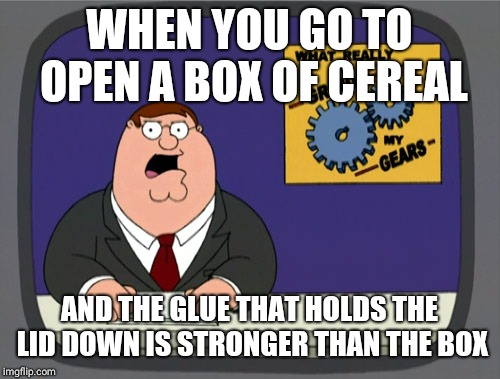 Peter Griffin News | WHEN YOU GO TO OPEN A BOX OF CEREAL; AND THE GLUE THAT HOLDS THE LID DOWN IS STRONGER THAN THE BOX | image tagged in memes,peter griffin news | made w/ Imgflip meme maker