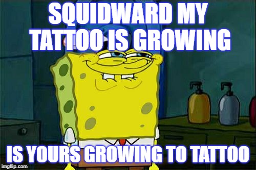 Don't You Squidward Meme | SQUIDWARD MY TATTOO IS GROWING; IS YOURS GROWING TO TATTOO | image tagged in memes,dont you squidward | made w/ Imgflip meme maker