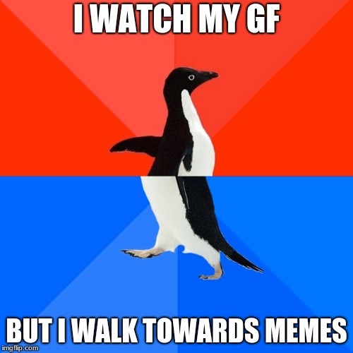 Socially Awesome Awkward Penguin Meme | I WATCH MY GF; BUT I WALK TOWARDS MEMES | image tagged in memes,socially awesome awkward penguin | made w/ Imgflip meme maker