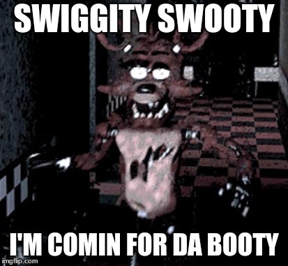 Foxy running | SWIGGITY SWOOTY; I'M COMIN FOR DA BOOTY | image tagged in foxy running | made w/ Imgflip meme maker
