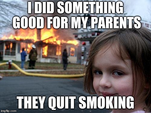 Disaster Girl Meme | I DID SOMETHING GOOD FOR MY PARENTS; THEY QUIT SMOKING | image tagged in memes,disaster girl | made w/ Imgflip meme maker